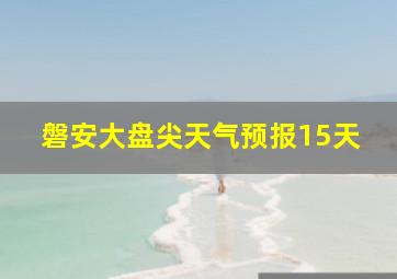 磐安大盘尖天气预报15天