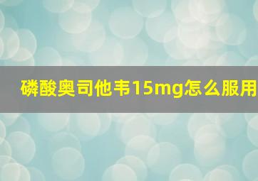 磷酸奥司他韦15mg怎么服用