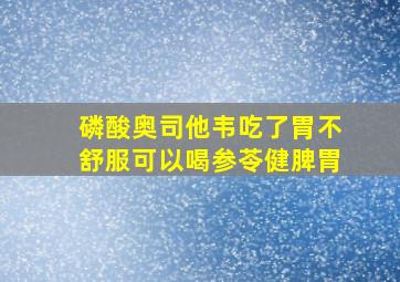 磷酸奥司他韦吃了胃不舒服可以喝参苓健脾胃