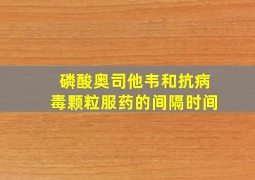 磷酸奥司他韦和抗病毒颗粒服药的间隔时间