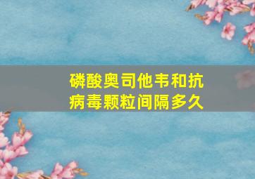 磷酸奥司他韦和抗病毒颗粒间隔多久