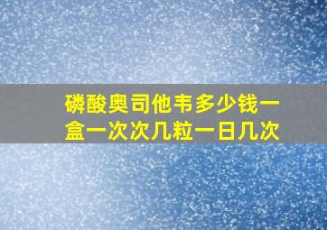 磷酸奥司他韦多少钱一盒一次次几粒一日几次