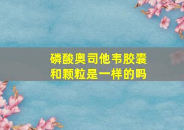 磷酸奥司他韦胶囊和颗粒是一样的吗