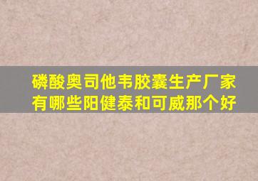 磷酸奥司他韦胶囊生产厂家有哪些阳健泰和可威那个好