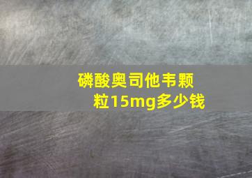 磷酸奥司他韦颗粒15mg多少钱