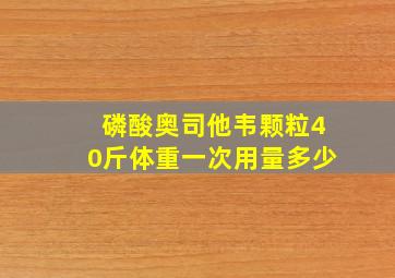 磷酸奥司他韦颗粒40斤体重一次用量多少