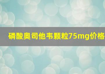 磷酸奥司他韦颗粒75mg价格