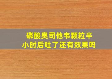 磷酸奥司他韦颗粒半小时后吐了还有效果吗