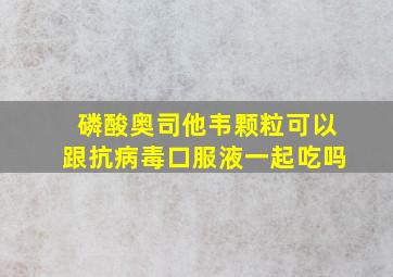 磷酸奥司他韦颗粒可以跟抗病毒口服液一起吃吗