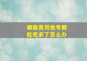 磷酸奥司他韦颗粒吃多了怎么办