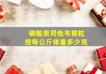 磷酸奥司他韦颗粒按每公斤体重多少克