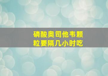 磷酸奥司他韦颗粒要隔几小时吃