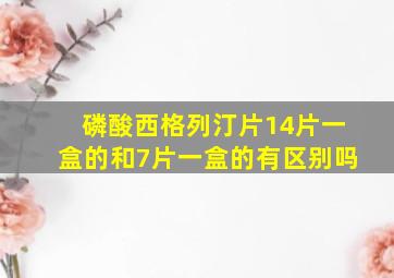 磷酸西格列汀片14片一盒的和7片一盒的有区别吗