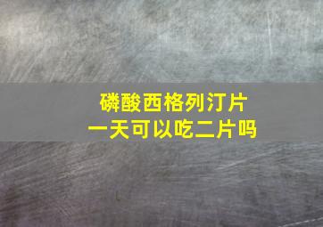 磷酸西格列汀片一天可以吃二片吗