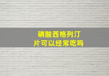 磷酸西格列汀片可以经常吃吗