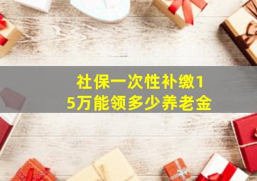 社保一次性补缴15万能领多少养老金