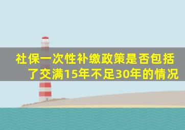 社保一次性补缴政策是否包括了交满15年不足30年的情况