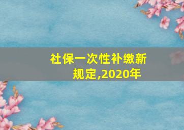 社保一次性补缴新规定,2020年