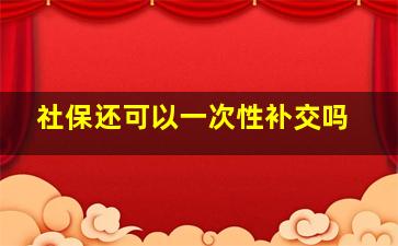 社保还可以一次性补交吗