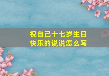 祝自己十七岁生日快乐的说说怎么写