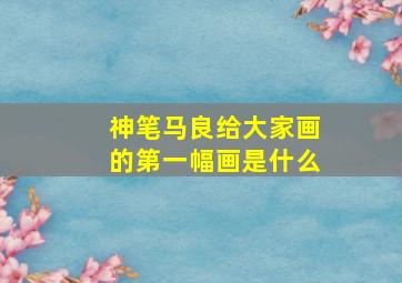 神笔马良给大家画的第一幅画是什么