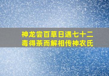 神龙尝百草日遇七十二毒得茶而解相传神农氏