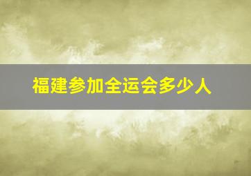 福建参加全运会多少人