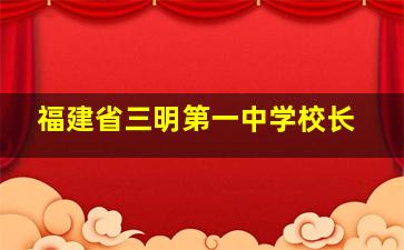 福建省三明第一中学校长