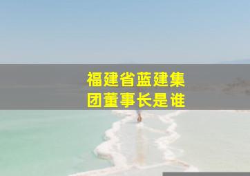 福建省蓝建集团董事长是谁