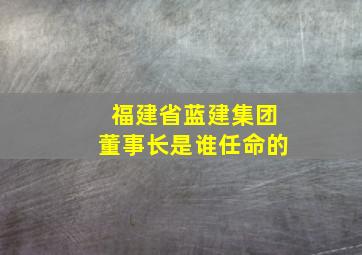 福建省蓝建集团董事长是谁任命的