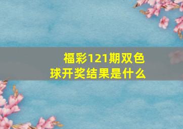 福彩121期双色球开奖结果是什么