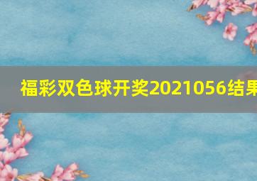 福彩双色球开奖2021056结果