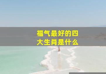 福气最好的四大生肖是什么