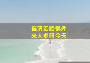 福清宏路镇外来人多吗今天