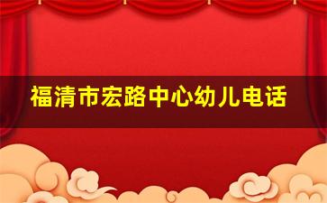 福清市宏路中心幼儿电话