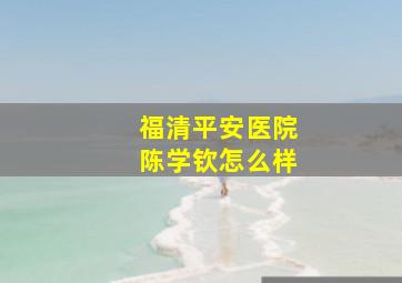 福清平安医院陈学钦怎么样