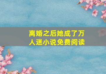 离婚之后她成了万人迷小说免费阅读