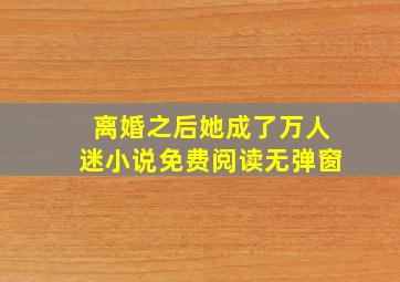 离婚之后她成了万人迷小说免费阅读无弹窗