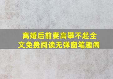 离婚后前妻高攀不起全文免费阅读无弹窗笔趣阁