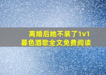 离婚后她不装了1v1暮色酒歌全文免费阅读