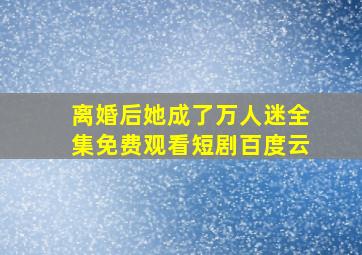 离婚后她成了万人迷全集免费观看短剧百度云