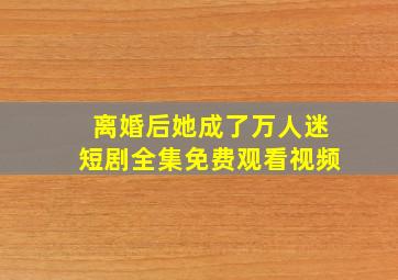 离婚后她成了万人迷短剧全集免费观看视频