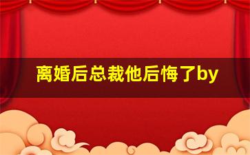 离婚后总裁他后悔了by