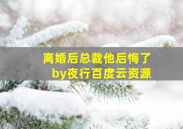 离婚后总裁他后悔了by夜行百度云资源