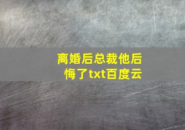 离婚后总裁他后悔了txt百度云