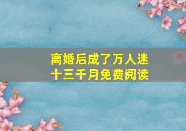 离婚后成了万人迷十三千月免费阅读