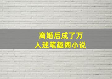 离婚后成了万人迷笔趣阁小说