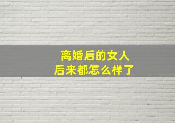 离婚后的女人后来都怎么样了