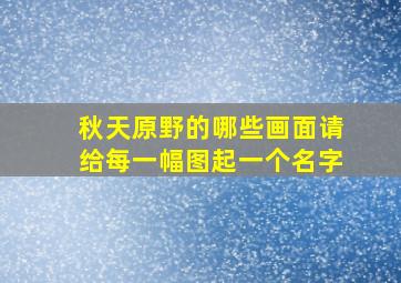 秋天原野的哪些画面请给每一幅图起一个名字