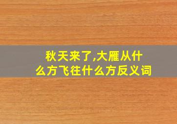 秋天来了,大雁从什么方飞往什么方反义词